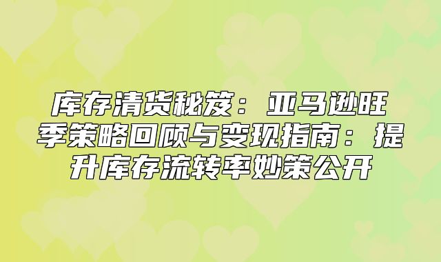 库存清货秘笈：亚马逊旺季策略回顾与变现指南：提升库存流转率妙策公开