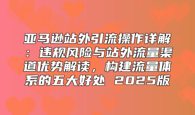 亚马逊站外引流操作详解：违规风险与站外流量渠道优势解读，构建流量体系的五大好处 2025版