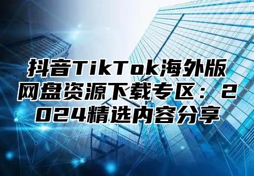 抖音TikTok海外版网盘资源下载专区：2025精选内容分享