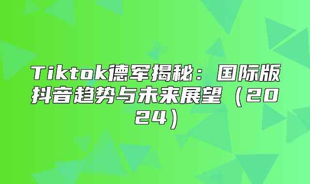 Tiktok德军揭秘：国际版抖音趋势与未来展望2025