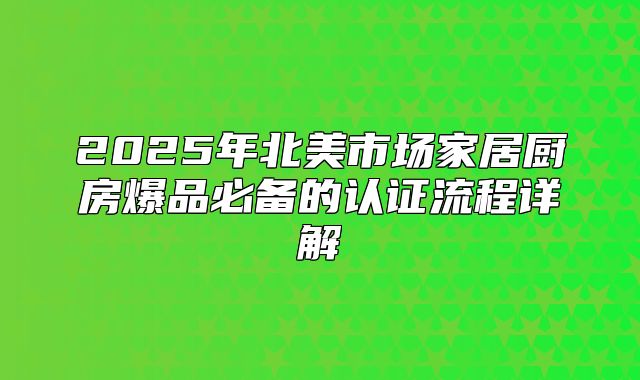 2025年北美市场家居厨房爆品必备的认证流程详解