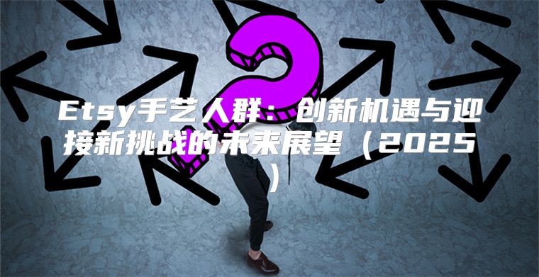 Etsy手艺人群：创新机遇与迎接新挑战的未来展望2025