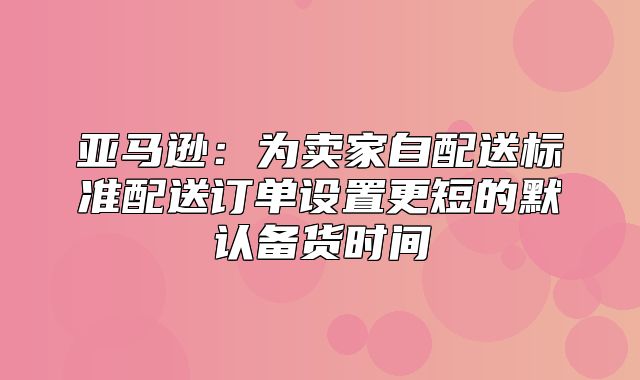 亚马逊：为卖家自配送标准配送订单设置更短的默认备货时间