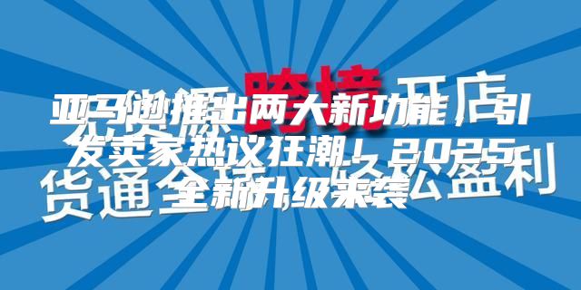 亚马逊推出两大新功能，引发卖家热议狂潮！2025全新升级来袭