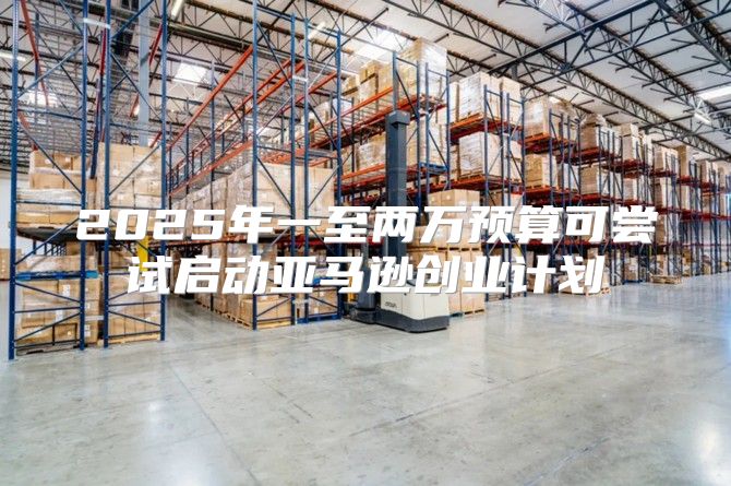 2025年一至两万预算可尝试启动亚马逊创业计划