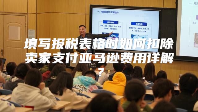 填写报税表格时如何扣除卖家支付亚马逊费用详解？