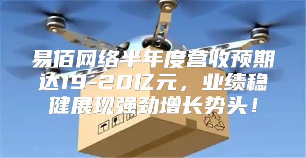 易佰网络半年度营收预期达19-20亿元，业绩稳健展现强劲增长势头！