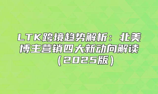 LTK跨境趋势解析：北美博主营销四大新动向解读2025版