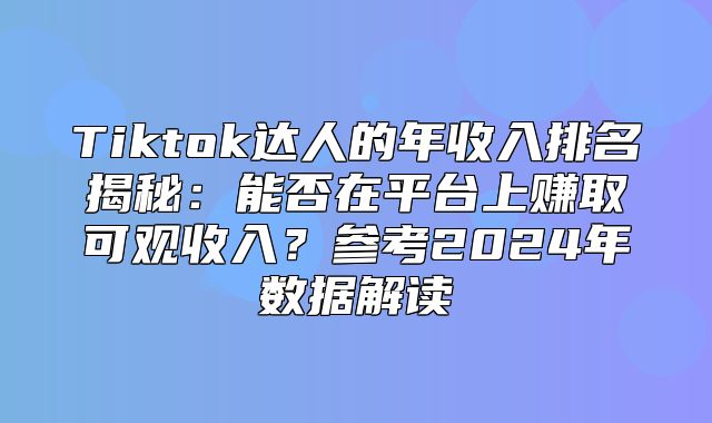 Tiktok达人的年收入排名揭秘：能否在平台上赚取可观收入？参考2025年数据解读