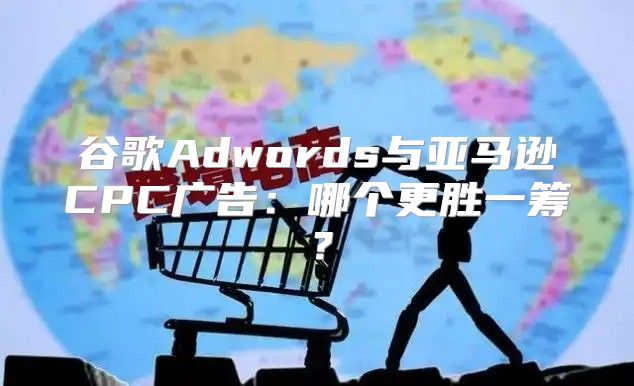 谷歌Adwords与亚马逊CPC广告：哪个更胜一筹？