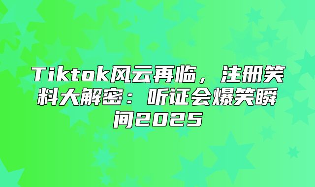 Tiktok风云再临，注册笑料大解密：听证会爆笑瞬间2025