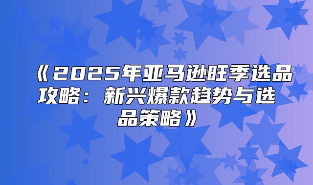 2025年亚马逊旺季选品攻略：新兴爆款趋势与选品策略