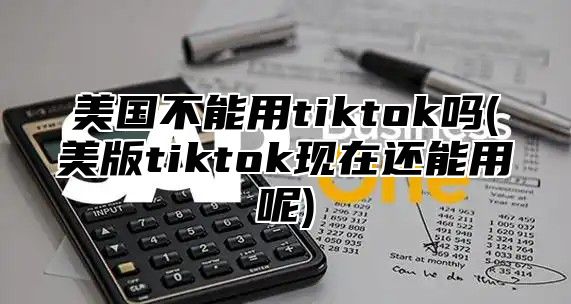 美国不能用tiktok吗(美版tiktok现在还能用呢)