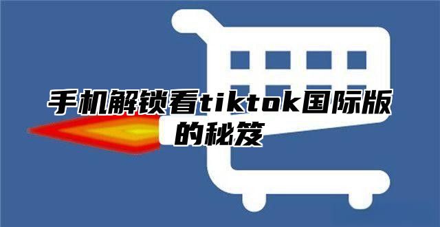 手机解锁看tiktok国际版的秘笈