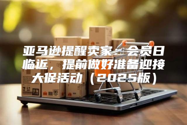 亚马逊提醒卖家：会员日临近，提前做好准备迎接大促活动2025版