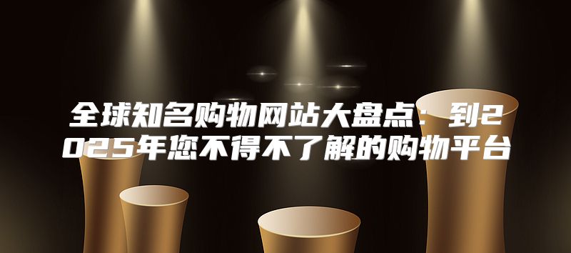 全球知名购物网站大盘点：到2025年您不得不了解的购物平台