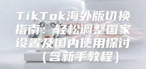 TikTok海外版切换指南：轻松调整国家设置及国内使用探讨含新手教程