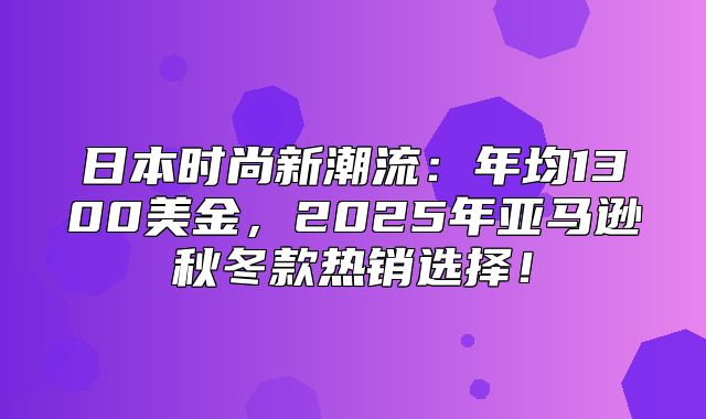 日本时尚新潮流：年均1300美金，2025年亚马逊秋冬款热销选择！