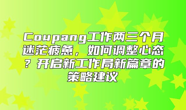 Coupang工作两三个月迷茫疲惫，如何调整心态？开启新工作局新篇章的策略建议