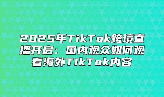 2025年TikTok跨境直播开启：国内观众如何观看海外TikTok内容
