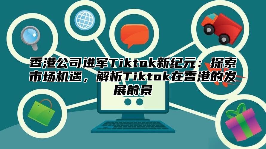 香港公司进军Tiktok新纪元：探索市场机遇，解析Tiktok在香港的发展前景