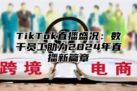 TikTok直播盛况：数千员工助力2025年直播新篇章