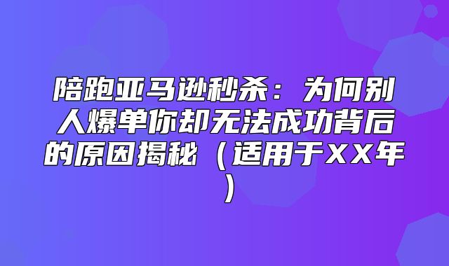 陪跑亚马逊秒杀：为何别人爆单你却无法成功背后的原因揭秘适用于XX年