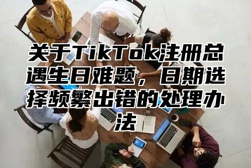 关于TikTok注册总遇生日难题，日期选择频繁出错的处理办法