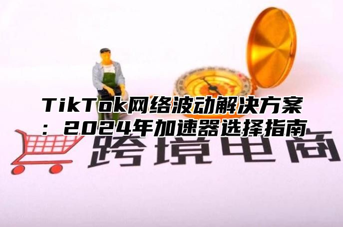 TikTok网络波动解决方案：2025年加速器选择指南