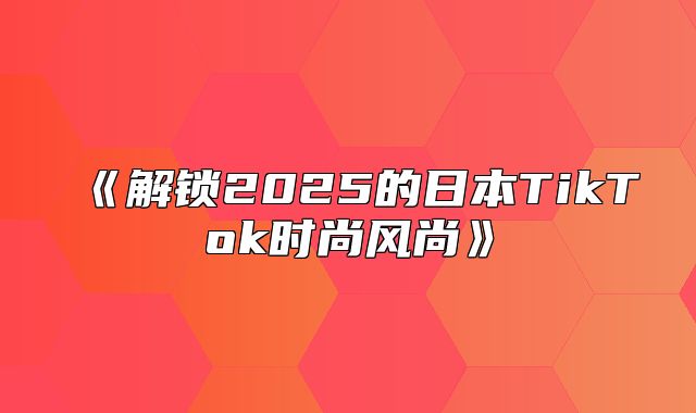 解锁2025的日本TikTok时尚风尚