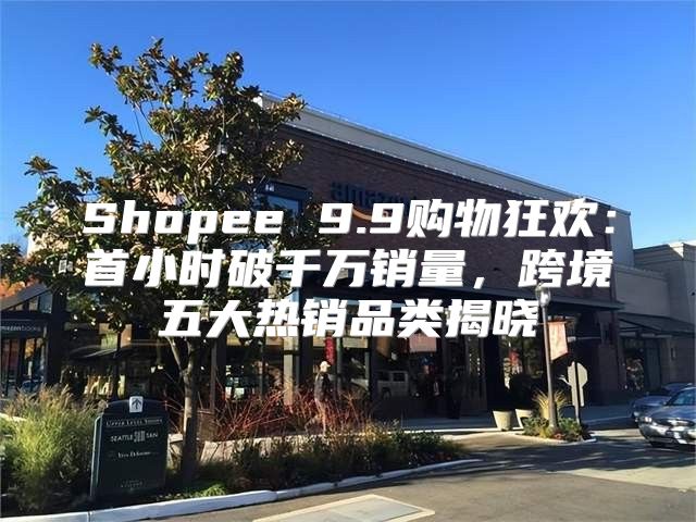 Shopee 9.9购物狂欢：首小时破千万销量，跨境五大热销品类揭晓