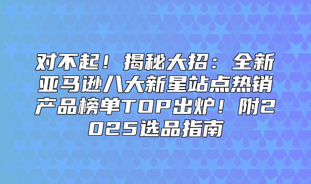 对不起！揭秘大招：全新亚马逊八大新星站点热销产品榜单TOP出炉！附2025选品指南