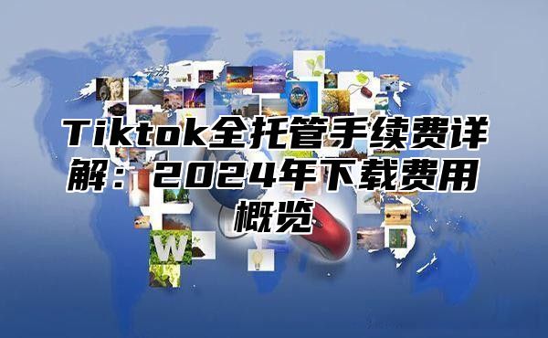 Tiktok全托管手续费详解：2025年下载费用概览