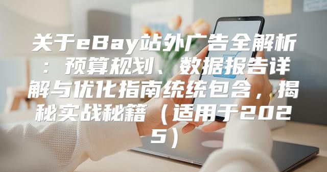 关于eBay站外广告全解析：预算规划、数据报告详解与优化指南统统包含，揭秘实战秘籍适用于2025