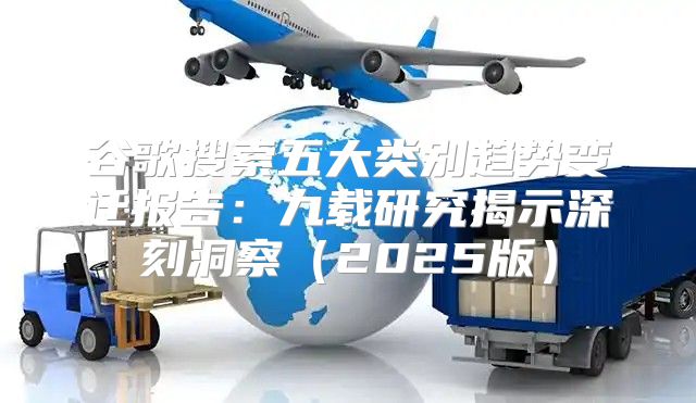 谷歌搜索五大类别趋势变迁报告：九载研究揭示深刻洞察2025版