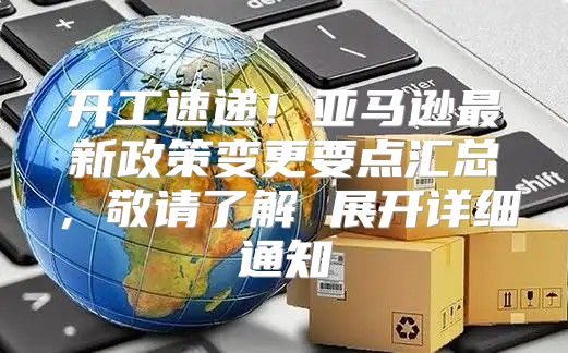 开工速递！亚马逊最新政策变更要点汇总，敬请了解 展开详细通知