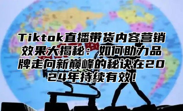 Tiktok直播带货内容营销效果大揭秘：如何助力品牌走向新巅峰的秘诀在2025年持续有效！