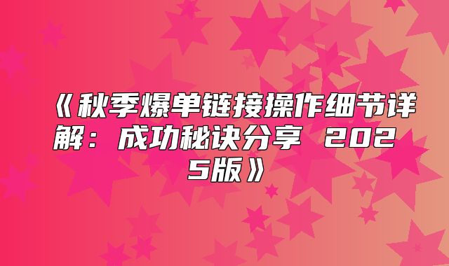 秋季爆单链接操作细节详解：成功秘诀分享2025版