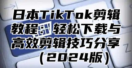 日本TikTok剪辑教程：轻松下载与高效剪辑技巧分享2025版