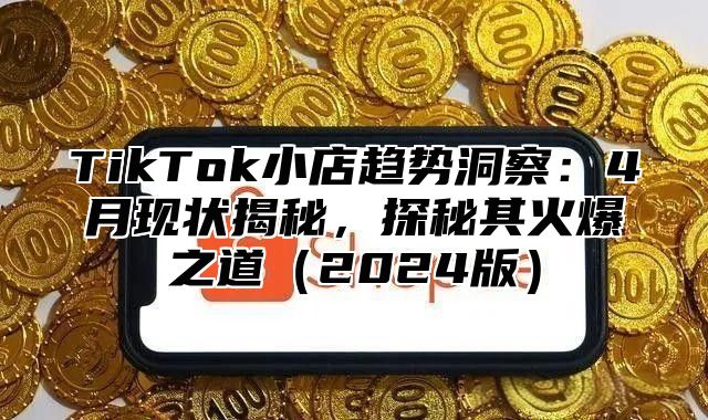 TikTok小店趋势洞察：4月现状揭秘，探秘其火爆之道2025版