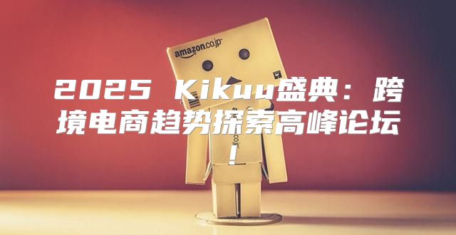 2025 Kikuu盛典：跨境电商趋势探索高峰论坛！