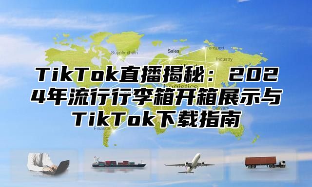 TikTok直播揭秘：2025年流行行李箱开箱展示与TikTok下载指南