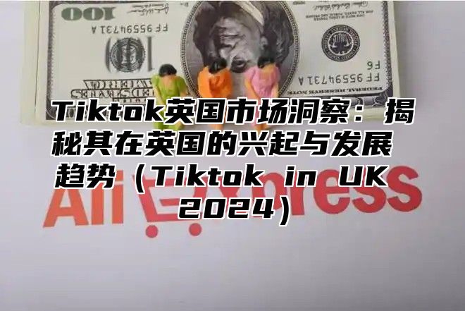 Tiktok英国市场洞察：揭秘其在英国的兴起与发展 趋势Tiktok in UK 2025