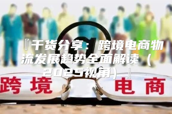 『干货分享：跨境电商物流发展趋势全面解读2025视角』