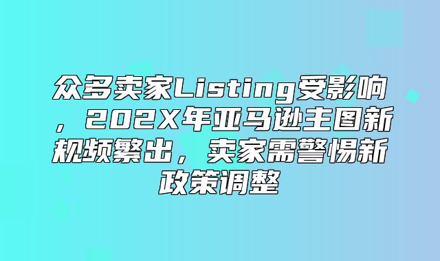 众多卖家Listing受影响，202X年亚马逊主图新规频繁出，卖家需警惕新政策调整