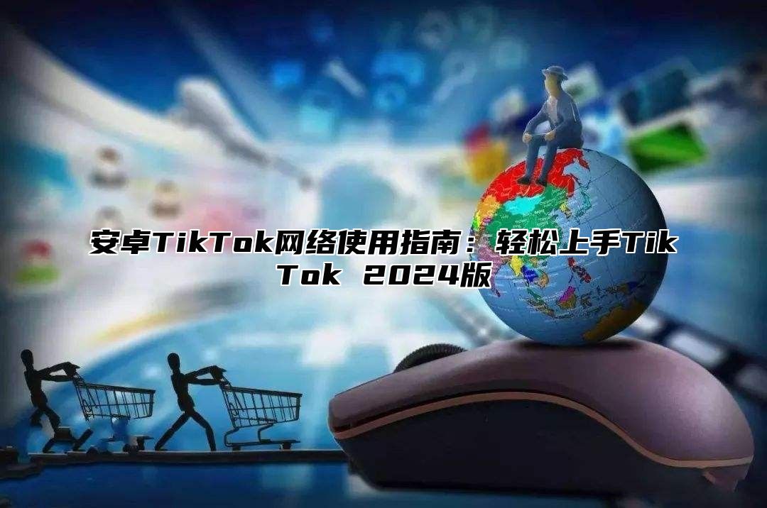 安卓TikTok网络使用指南：轻松上手TikTok 2025版