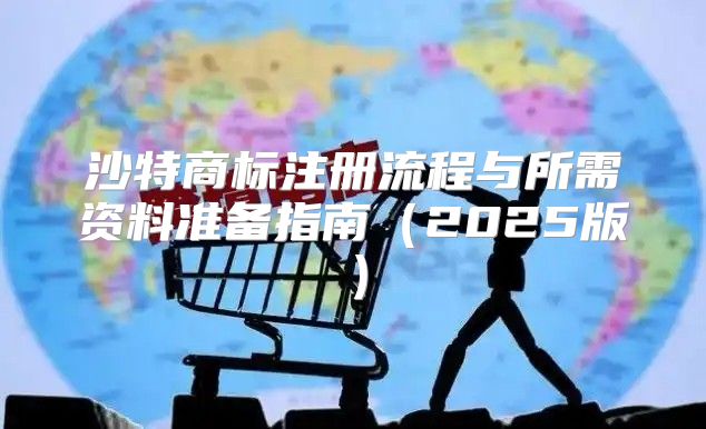 沙特商标注册流程与所需资料准备指南2025版