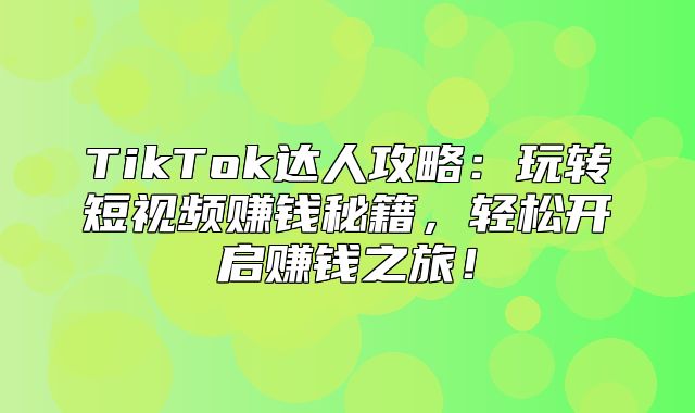 TikTok达人攻略：玩转短视频赚钱秘籍，轻松开启赚钱之旅！