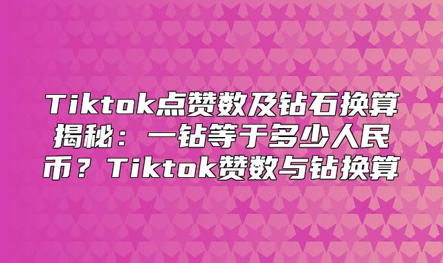 Tiktok点赞数及钻石换算揭秘：一钻等于多少人民币？Tiktok赞数与钻换算