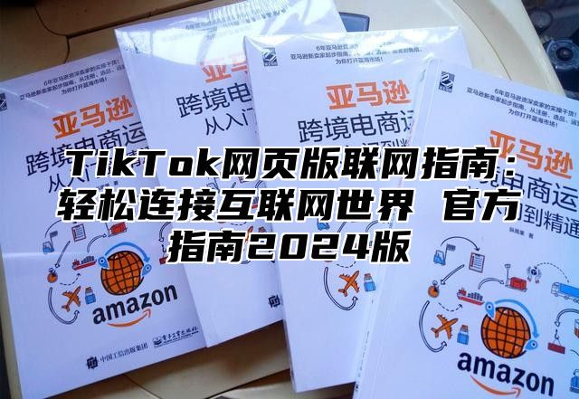TikTok网页版联网指南：轻松连接互联网世界 官方指南2025版